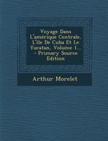 Voyage Dans l'Am�rique Centrale, l'Ile de Cuba Et Le Yucatan, Vol. 1 (Classic Reprint) 1143523113 Book Cover