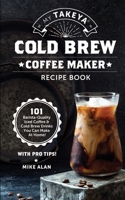 My Takeya Cold Brew Coffee Maker Recipe Book: 101 Barrista-Quality Iced Coffee & Cold Brew Drinks You Can Make At Home! B08P62B75R Book Cover