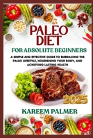 PALEO DIET FOR ABSOLUTE BEGINNERS: A Simple And Effective Guide To Embracing The Paleo Lifestyle, Nourishing Your Body, And Achieving Lasting Health B0F485TRND Book Cover