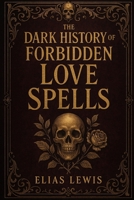 The Dark History of Forbidden Love Spells: Ancient Rituals of Desire Obsession and the Occult B0FT17SGGK Book Cover