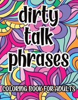 Dirty Talk Phrases Coloring Book For Adults: Naughty and Kinky Coloring Pages with Sexy Phrases for Women, Great Gift Idea For Her null Book Cover