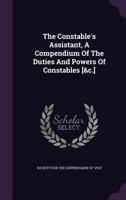 The Constable's Assistant, A Compendium Of The Duties And Powers Of Constables [&c.]. 1179060644 Book Cover