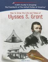 How To Draw The Life And Times Of Ulysses S. Grant (Kid's Guide to Drawing the Presidents of the United States of America) 1404229957 Book Cover