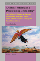 Artistic Mentoring as a Decolonizing Methodology An Evolving Collaborative Painting Ethnography with Maya Artists Pedro Rafael González Chavajay and ... Arts Practice, Research and Education) 9004392823 Book Cover