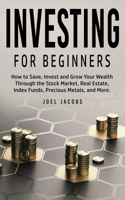 Investing For Beginners: How to Save, Invest and Grow Your Wealth Through the Stock Market, Real Estate, Index Funds, Precious Metals, and More 180076376X Book Cover