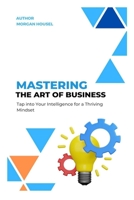 Mastering The Art of Business: Tap into Your Intelligence for A Thriving Mindset 1312698624 Book Cover