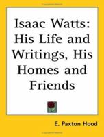 Isaac Watts: His Life and Writings, His Homes and Friends 1417946636 Book Cover