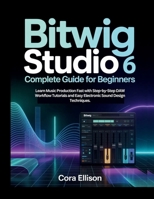 Bitwig Studio 6 Complete Guide for Beginners: Learn Music Production Fast with Step-by-Step DAW Workflow Tutorials and Easy Electronic Sound Design Techniques. B0GHS7HPFQ Book Cover