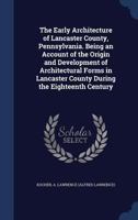 The Early Architecture of Lancaster County, Pennsylvania. Being an Account of the Origin and Development of Architectural Forms in Lancaster County During the Eighteenth Century 1340119218 Book Cover