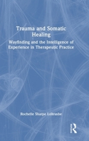 Trauma and Somatic Healing: Wayfinding and the Intelligence of Experience in Therapeutic Practice 1041158491 Book Cover