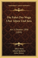 Die Fahrt Der Wega Uber Alpen Und Jura: Am 3 Oktober 1898 (1899) 1168381401 Book Cover