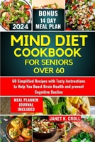 MIND DIET COOKBOOK FOR SENIORS OVER 60: 60 Simplified Recipes with Tasty Instructions to Help You Boost Brain Health and Prevent Cognitive Decline. B0CTGZHMT2 Book Cover