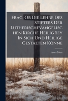 Frag, Ob Die Lehre Des Stifters Der Lutherischevangelischen Kirche Heilig Sey In Sich Und Heilige Gestalten Könne... 1246333902 Book Cover