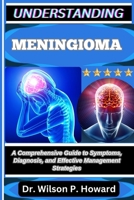 UNDERSTANDING MENINGIOMA: A Comprehensive Guide to Symptoms, Diagnosis, and Effective Management Strategies B0FPLWZN3V Book Cover