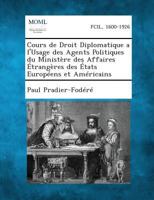 Cours de Droit Diplomatique A L'Usage Des Agents Politiques Du Ministere Des Affaires Etrangeres Des Etats Europeens Et Americains 1289347824 Book Cover