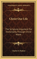 Christ Our Life: The Scriptural Argument For Immortality Through Christ Alone 1019017228 Book Cover