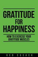 Gratitude for Happiness: How to Exercise Your Gratitude Muscles 1548592935 Book Cover