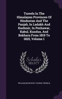 Travels in the Himalayan Provinces of Hindustan and the Panjab; in Ladakh and Kashmir; in Peshawar, Kabul, Kunduz and Bokhara, ... from 1819 to 1825. ... and correspondence by H. H. Wilson. Vol. I. 1241520887 Book Cover