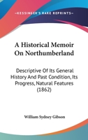 A Historical Memoir On Northumberland: Descriptive Of Its General History And Past Condition, Its Progress, Natural Features 1120150841 Book Cover