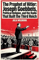 The Prophet of Hitler Joseph Goebbels, Political Religion, and the Radio That Built the Third Reich B0GPQ9T6D1 Book Cover