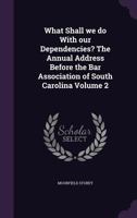 What Shall We Do with Our Dependencies? the Annual Address Before the Bar Association of South Carolina Volume 2 1363972278 Book Cover