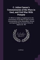 C. Julius Caesar's Commentaries of His Wars in Gaul, and Civil War with Pompey: To Which Is Added, a Supplement to His Commentary of His Wars in Gaul; As Also, Commentaries of the Alexandrian, African 137785633X Book Cover