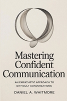 MASTERING CONFIDENT COMMUNICATION: An Empathetic Approach to Difficult Conversations B0GLH68GDB Book Cover