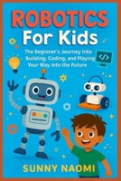 Robotics For Kids: The Beginner’s Journey Into Building, Coding, and Playing Your Way Into the Future B0FTVD2PQN Book Cover
