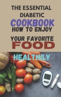 THE ESSENTIAL DIABETIC COOKBOOK: How To Enjoy Your Favorite Foods Healthily B0CDNGMF3Q Book Cover