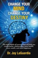 Change Your Mind Change Your Destiny: The Eight Habits of Success that will help you create better relationships, more wealth, more health and more happiness 0692607218 Book Cover