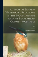 A Study of Beaver-waterfowl Relations in the Mountainous Area of Beaverhead County, Montana; 1955 1014752213 Book Cover