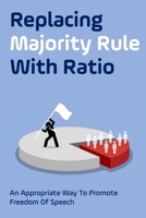 Replacing Majority Rule With Ratio: An Appropriate Way To Promote Freedom Of Speech: Majority Rule Examples B098RWTQGQ Book Cover