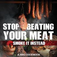 Stop Beating Your Meat - Smoke It Instead A BBQ Cookbook: Dozens of Bar-B-Q Recipes That Will Have Your Guests Salivating for More 1942915624 Book Cover