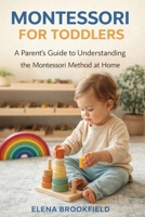 Montessori for Toddlers: A Parent’s Guide to Understanding the Montessori Method at Home 1807652270 Book Cover