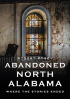 Abandoned North Alabama: Where the Stories Ended 163499485X Book Cover