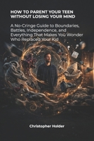 HOW TO PARENT YOUR TEEN WITHOUT LOSING YOUR MIND: A No-Cringe Guide to Boundaries, Battles, Independence, and Everything That Makes You Wonder Who Replaced Your Kid (The No Cringe Parenting Series) B0HJXYRYXJ Book Cover