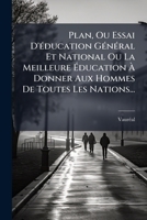 Plan, Ou Essai D'Education General Et National Ou La Meilleure Education a Donner Aux Hommes de Toutes Les Nations... 127359231X Book Cover