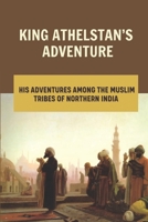 King Athelstan’s Adventure: His Adventures Among The Muslim Tribes Of Northern India: Vikings Athelstan null Book Cover