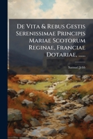 De Vita & Rebus Gestis Serenissimae Principis Mariae Scotorum Reginae, Franciae Dotariae, ...: In Quo Continentur Vita Mariae Stuartae, ...... 1248279107 Book Cover