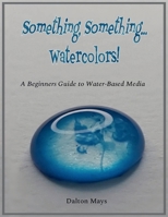 Something, Something... Watercolors!: A Beginners Guide to Water-Based Media 1067503609 Book Cover