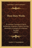 Three Busy Weeks: Dr. Andrew Carnegie At Perth, Edinburgh, Greenock, Falkirk, Stirling, Hawarden, Liverpool, St. Andrews, Dundee 1104414317 Book Cover