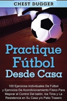 Practique f�tbol desde casa: 100 ejercicios individuales de f�tbol y ejercicios de acondicionamiento f�sico para mejorar el control del bal�n, los tiros y la resistencia en su casa y/o patio trasero 0648852881 Book Cover