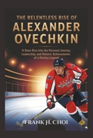 The Relentless Rise Of Alexander Ovechkin: A Deep Dive into the Personal Journey, Leadership, and Historic Achievements of a Hockey legend B0F4KXXCS9 Book Cover