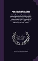 Artificial Manures: How to Make, Buy, Value, and Use; A Handbook for Agriculturists, Chemical Manure Manufacturers and Merchants, Gardeners and Others Concerned in Similar Pursuits. REV. and Re-Writte 1354431243 Book Cover