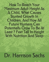 How To Reach Your Maximum Adult Height As A Child, What Causes Stunted Growth In Children, And How All Future Humans Can Potentially Grow To Be At Least 7 Feet Tall In Height With Nutrition And Sleep B084G491HR Book Cover