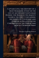 Captain Love; the History of a Most Romantic Event in the Life of an English Gentleman During the Reign of His Majesty George the First. Containing ... of the Period and now set Down in Print 1024094723 Book Cover