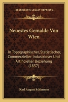 Neuestes Gemalde Von Wien: In Topographischer, Statistischer, Commerzieller Industrioser Und Artificieller Beziehung (1837) 1273131622 Book Cover