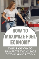 How To Maximize Fuel Economy: Things You Can Do To Improve The Mileage Of Your Vehicle Today B09JRGC2SP Book Cover