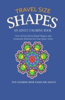 Travel Size Shapes: An Adult Coloring Book, Over 40 Fun Stress Relief Shape Designs and Geometric Patterns for Your Inner Artist 1523292474 Book Cover