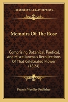 Memoirs Of The Rose: Comprising Botanical, Poetical, And Miscellaneous Recollections Of That Celebrated Flower 1166968030 Book Cover